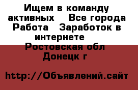 Ищем в команду активных. - Все города Работа » Заработок в интернете   . Ростовская обл.,Донецк г.